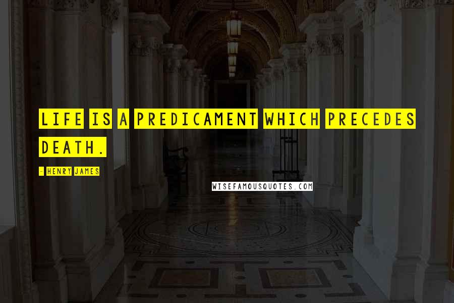 Henry James Quotes: Life is a predicament which precedes death.
