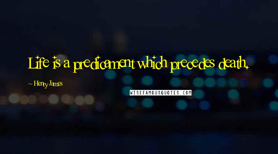 Henry James Quotes: Life is a predicament which precedes death.