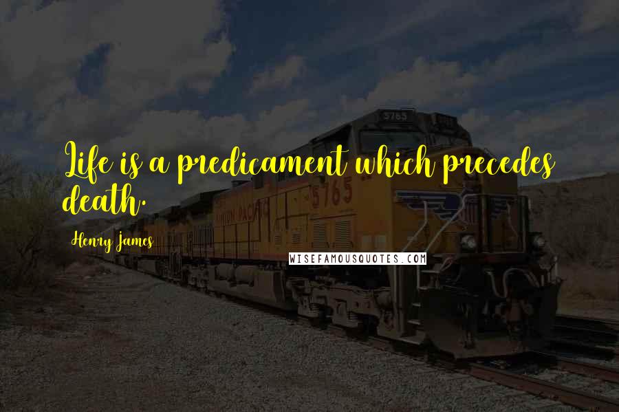Henry James Quotes: Life is a predicament which precedes death.