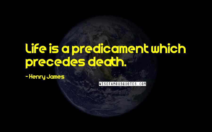 Henry James Quotes: Life is a predicament which precedes death.