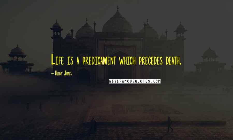 Henry James Quotes: Life is a predicament which precedes death.