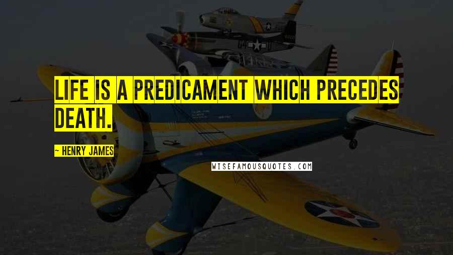 Henry James Quotes: Life is a predicament which precedes death.