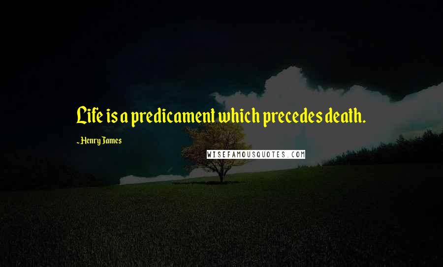 Henry James Quotes: Life is a predicament which precedes death.