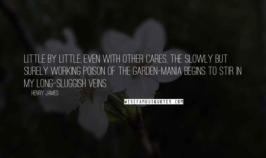 Henry James Quotes: Little by little, even with other cares, the slowly but surely working poison of the garden-mania begins to stir in my long-sluggish veins.