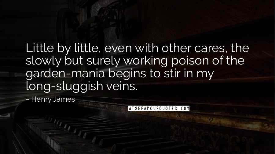 Henry James Quotes: Little by little, even with other cares, the slowly but surely working poison of the garden-mania begins to stir in my long-sluggish veins.