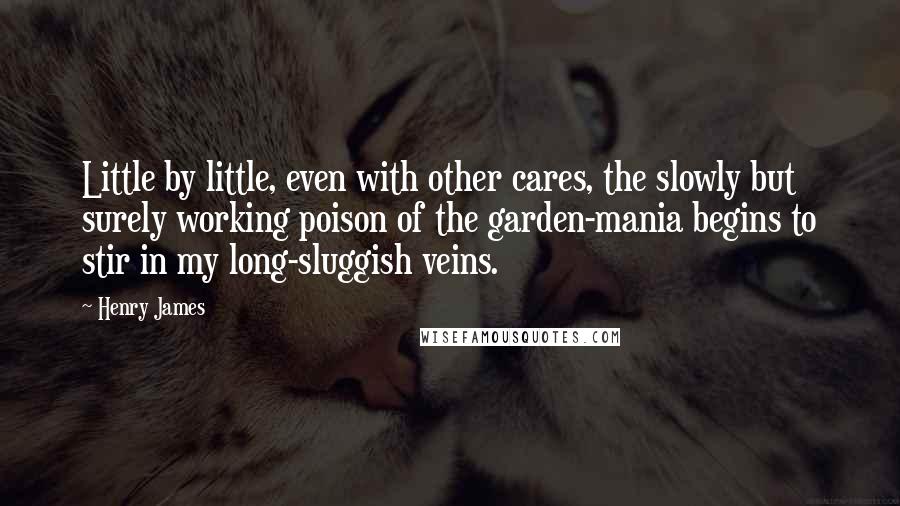 Henry James Quotes: Little by little, even with other cares, the slowly but surely working poison of the garden-mania begins to stir in my long-sluggish veins.