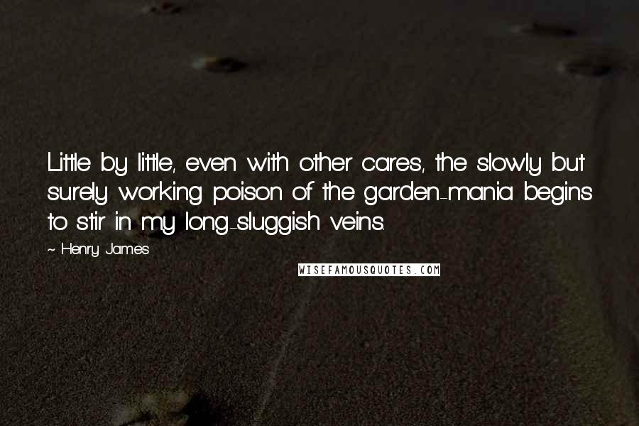 Henry James Quotes: Little by little, even with other cares, the slowly but surely working poison of the garden-mania begins to stir in my long-sluggish veins.
