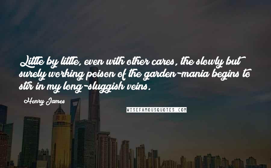 Henry James Quotes: Little by little, even with other cares, the slowly but surely working poison of the garden-mania begins to stir in my long-sluggish veins.