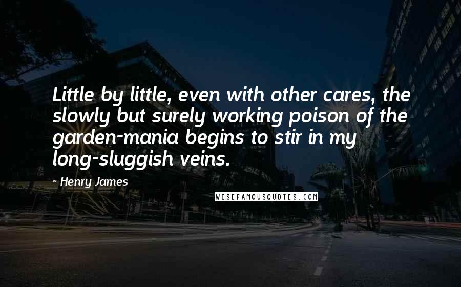 Henry James Quotes: Little by little, even with other cares, the slowly but surely working poison of the garden-mania begins to stir in my long-sluggish veins.