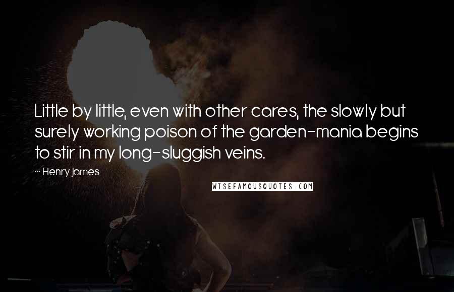 Henry James Quotes: Little by little, even with other cares, the slowly but surely working poison of the garden-mania begins to stir in my long-sluggish veins.