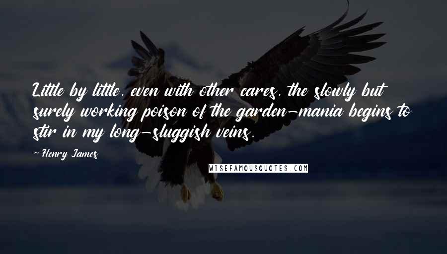 Henry James Quotes: Little by little, even with other cares, the slowly but surely working poison of the garden-mania begins to stir in my long-sluggish veins.