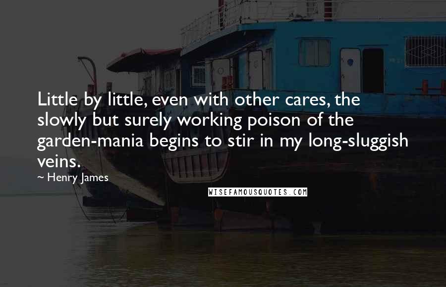 Henry James Quotes: Little by little, even with other cares, the slowly but surely working poison of the garden-mania begins to stir in my long-sluggish veins.