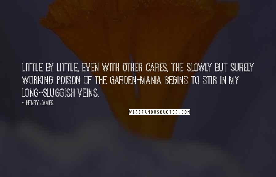 Henry James Quotes: Little by little, even with other cares, the slowly but surely working poison of the garden-mania begins to stir in my long-sluggish veins.