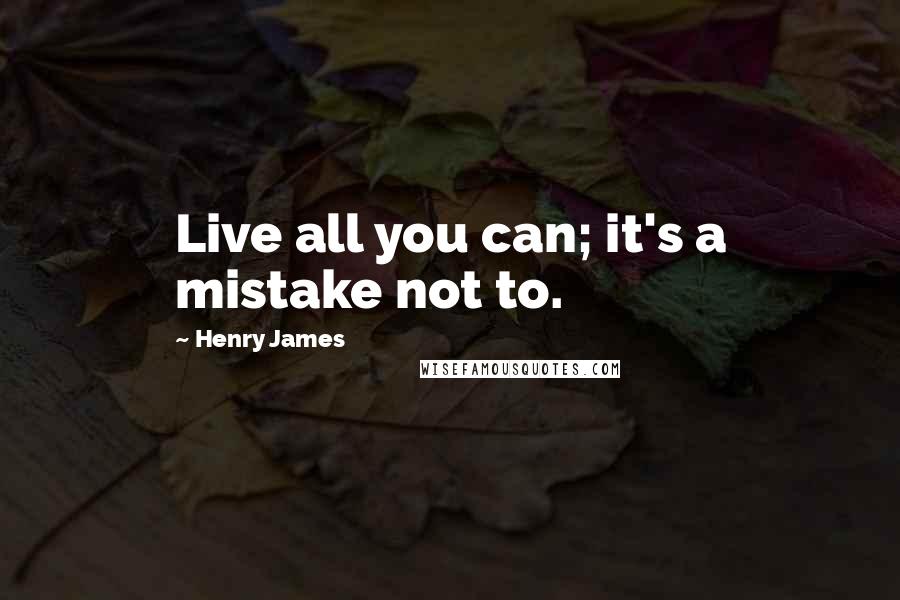 Henry James Quotes: Live all you can; it's a mistake not to.