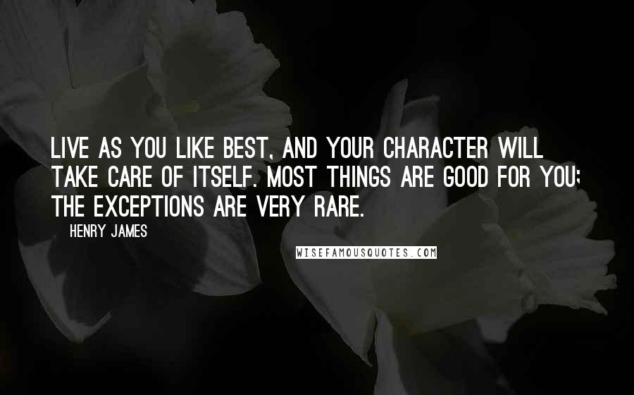 Henry James Quotes: Live as you like best, and your character will take care of itself. Most things are good for you; the exceptions are very rare.