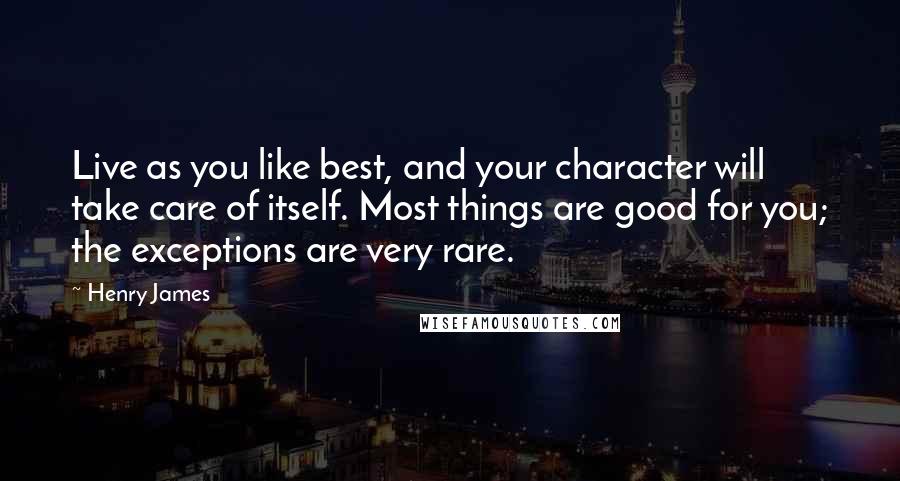 Henry James Quotes: Live as you like best, and your character will take care of itself. Most things are good for you; the exceptions are very rare.