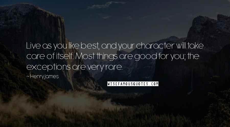 Henry James Quotes: Live as you like best, and your character will take care of itself. Most things are good for you; the exceptions are very rare.