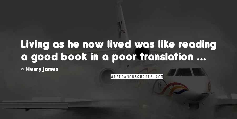 Henry James Quotes: Living as he now lived was like reading a good book in a poor translation ...
