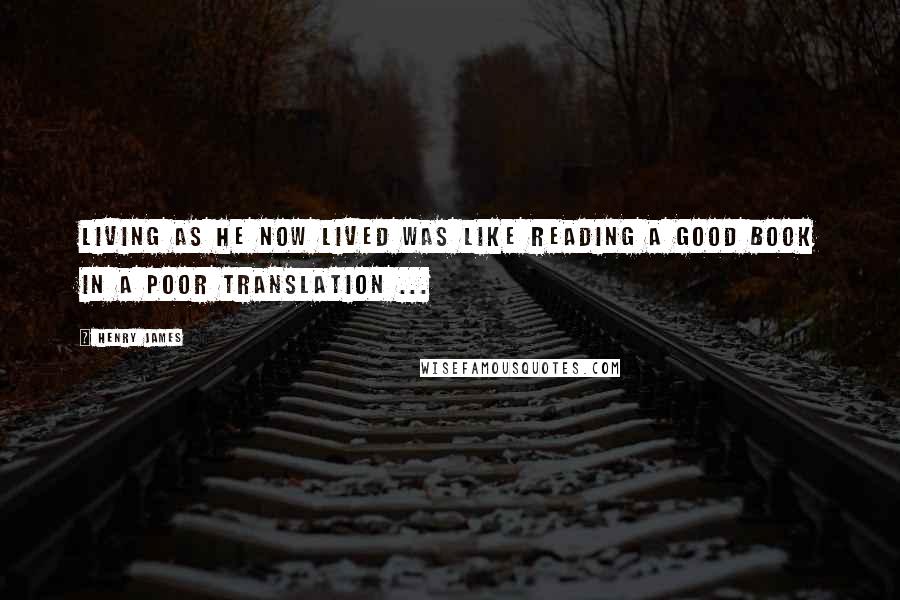 Henry James Quotes: Living as he now lived was like reading a good book in a poor translation ...