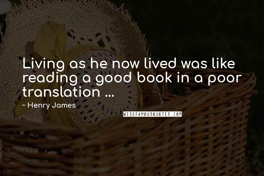 Henry James Quotes: Living as he now lived was like reading a good book in a poor translation ...