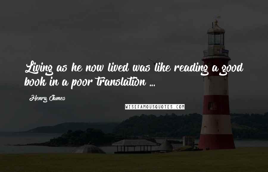 Henry James Quotes: Living as he now lived was like reading a good book in a poor translation ...