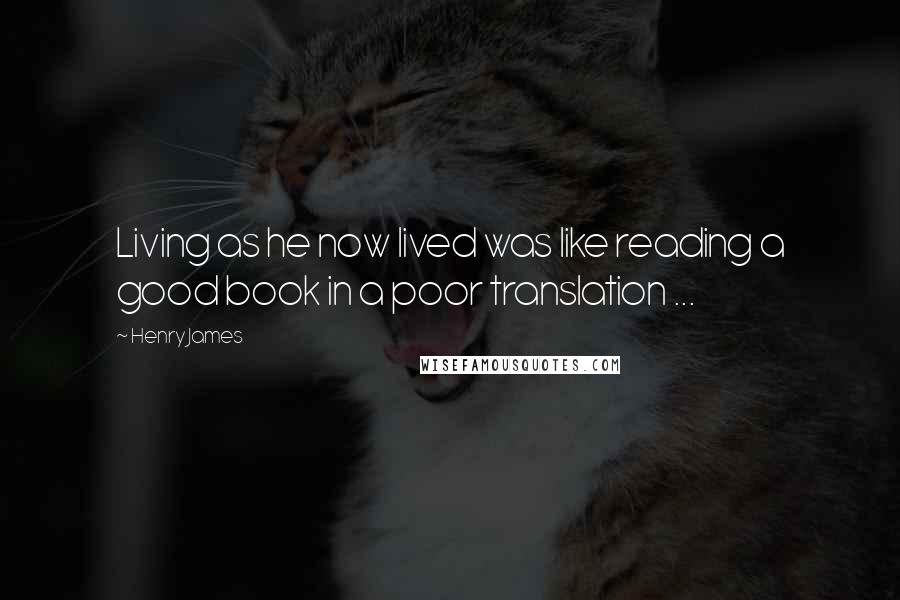 Henry James Quotes: Living as he now lived was like reading a good book in a poor translation ...