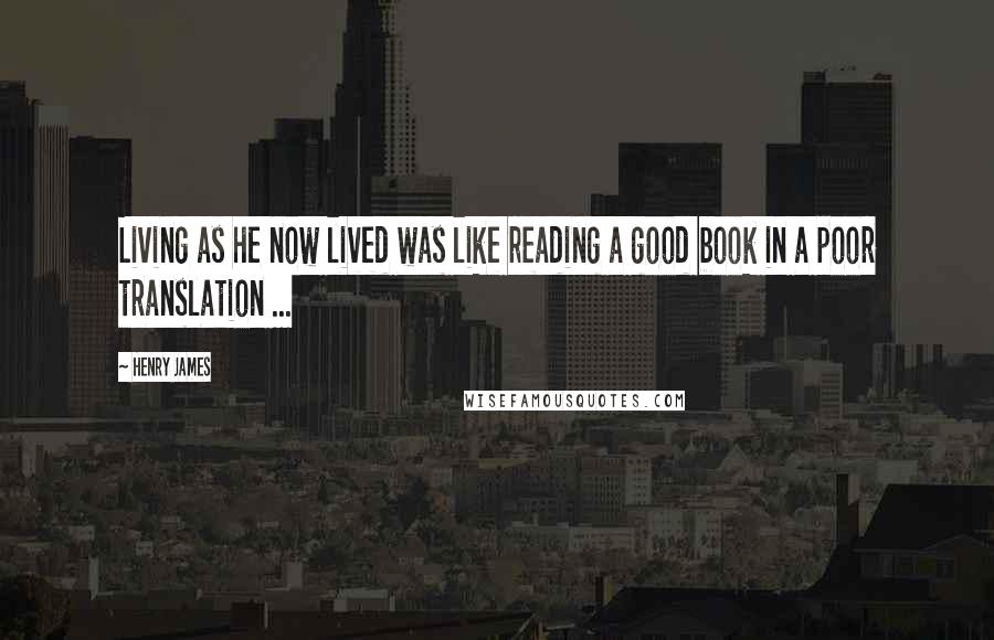 Henry James Quotes: Living as he now lived was like reading a good book in a poor translation ...