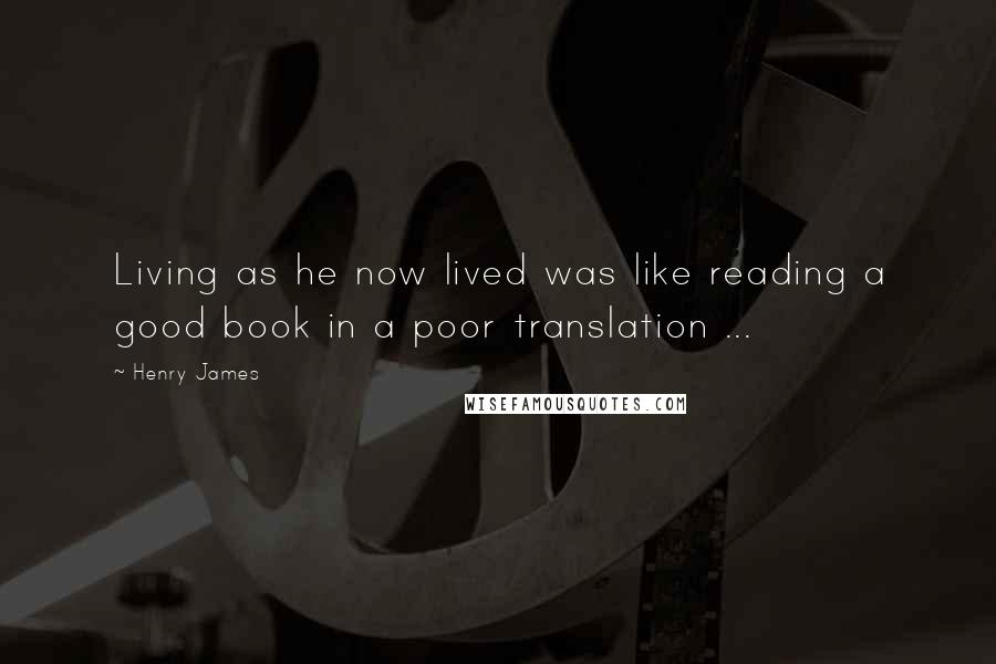 Henry James Quotes: Living as he now lived was like reading a good book in a poor translation ...