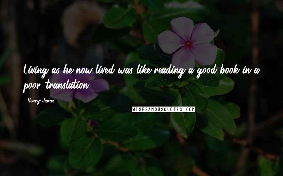 Henry James Quotes: Living as he now lived was like reading a good book in a poor translation ...