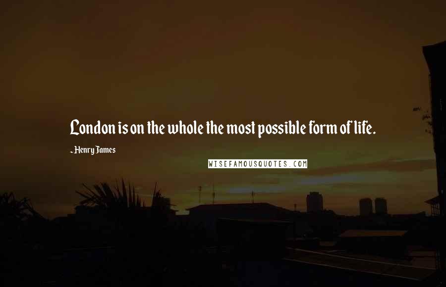 Henry James Quotes: London is on the whole the most possible form of life.