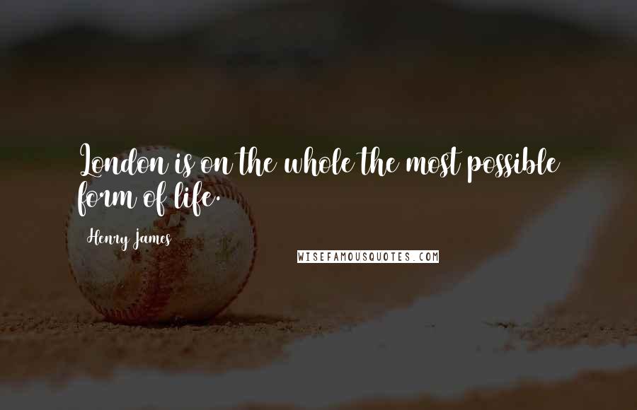 Henry James Quotes: London is on the whole the most possible form of life.