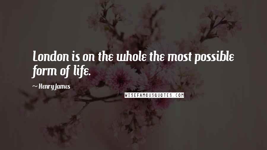 Henry James Quotes: London is on the whole the most possible form of life.