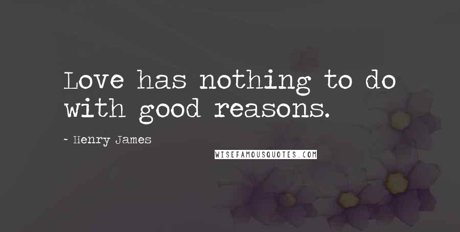 Henry James Quotes: Love has nothing to do with good reasons.