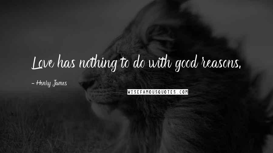 Henry James Quotes: Love has nothing to do with good reasons.