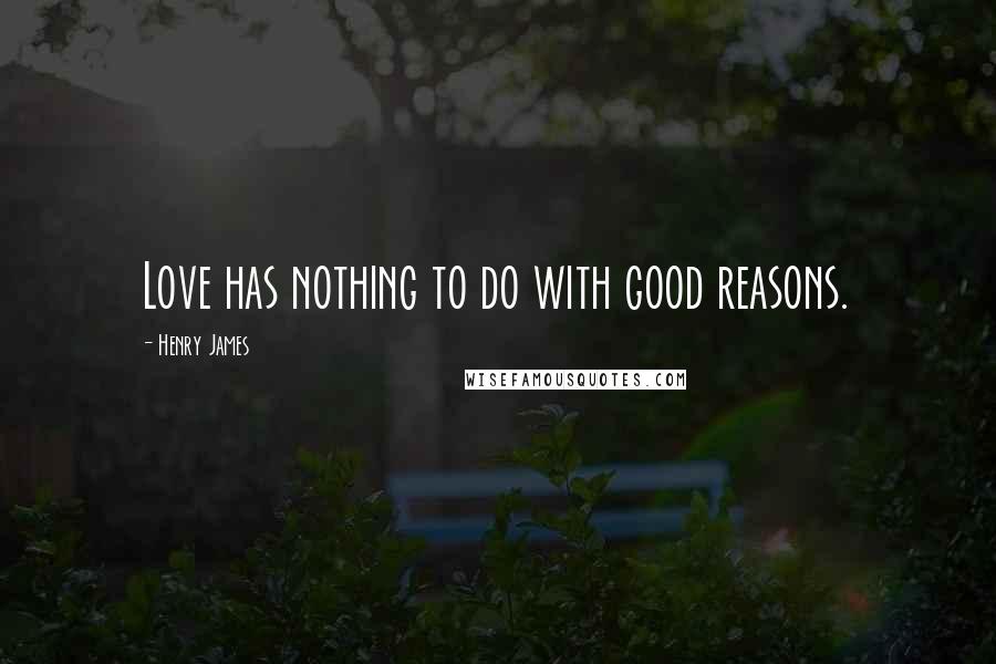 Henry James Quotes: Love has nothing to do with good reasons.