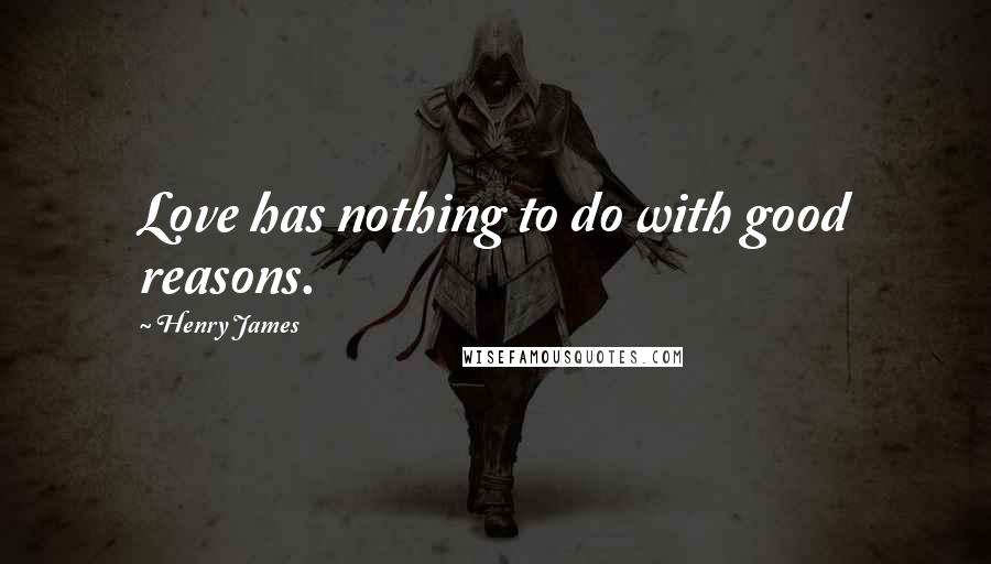 Henry James Quotes: Love has nothing to do with good reasons.
