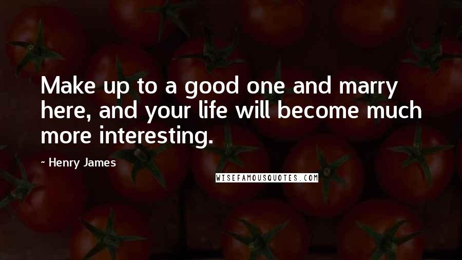 Henry James Quotes: Make up to a good one and marry here, and your life will become much more interesting.