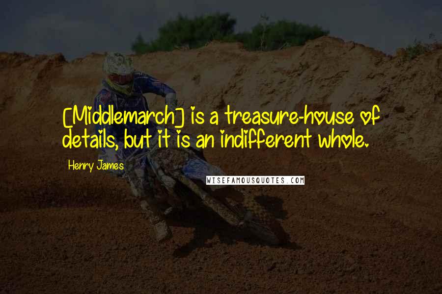 Henry James Quotes: [Middlemarch] is a treasure-house of details, but it is an indifferent whole.