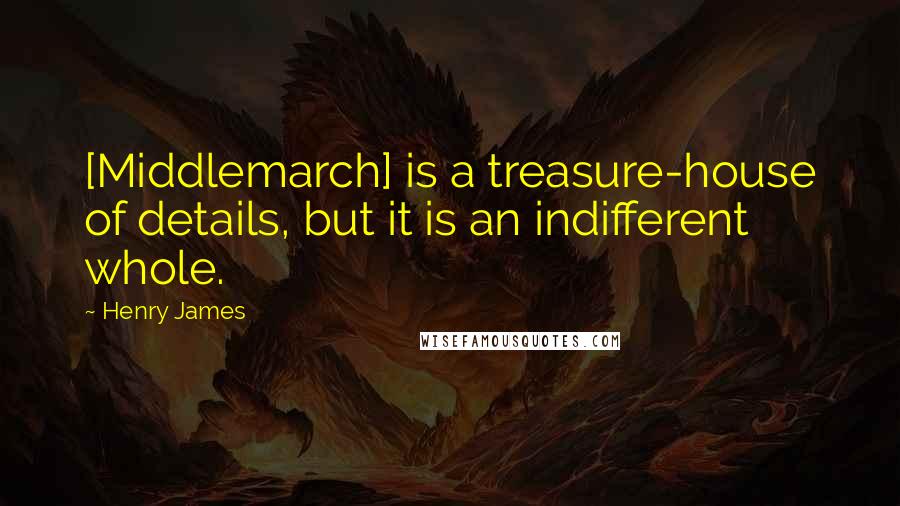 Henry James Quotes: [Middlemarch] is a treasure-house of details, but it is an indifferent whole.
