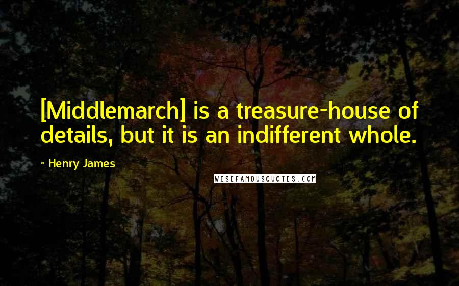 Henry James Quotes: [Middlemarch] is a treasure-house of details, but it is an indifferent whole.