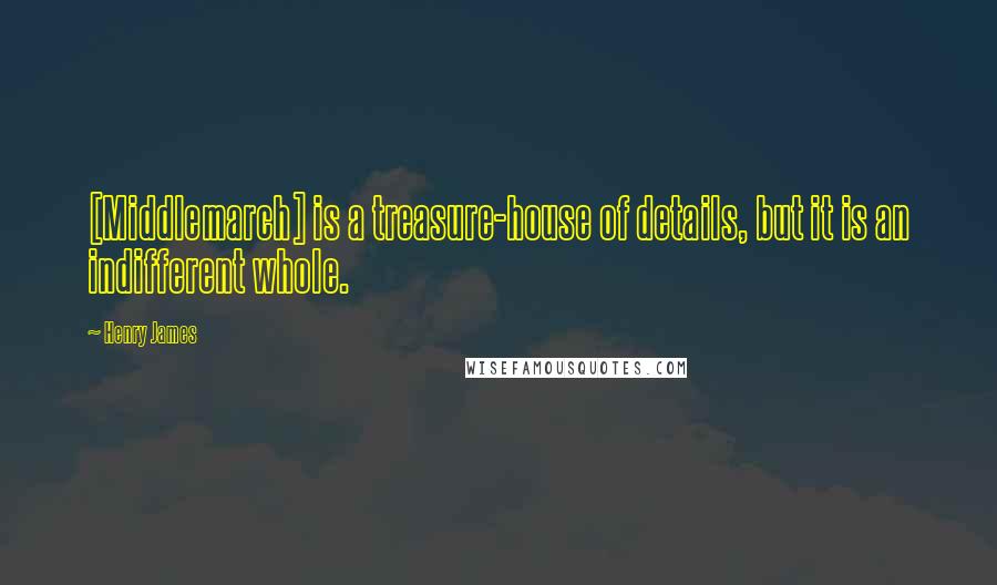 Henry James Quotes: [Middlemarch] is a treasure-house of details, but it is an indifferent whole.