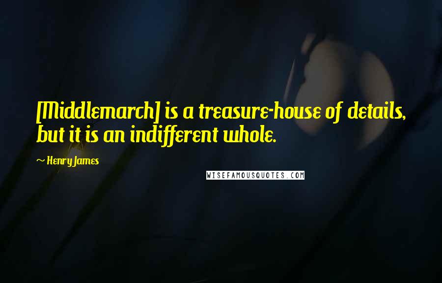 Henry James Quotes: [Middlemarch] is a treasure-house of details, but it is an indifferent whole.