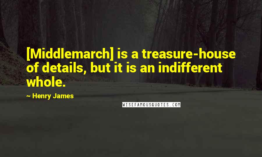 Henry James Quotes: [Middlemarch] is a treasure-house of details, but it is an indifferent whole.