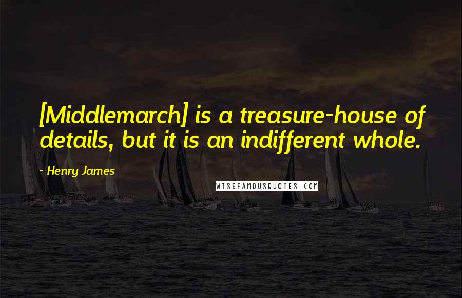 Henry James Quotes: [Middlemarch] is a treasure-house of details, but it is an indifferent whole.