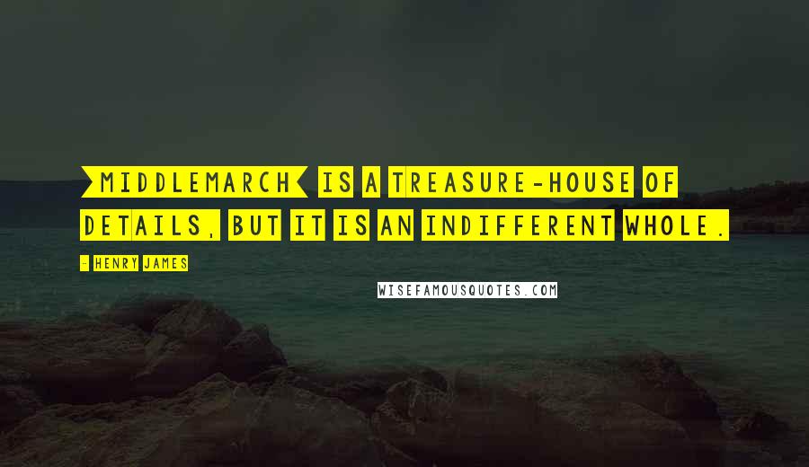 Henry James Quotes: [Middlemarch] is a treasure-house of details, but it is an indifferent whole.