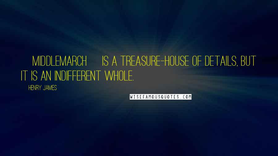 Henry James Quotes: [Middlemarch] is a treasure-house of details, but it is an indifferent whole.