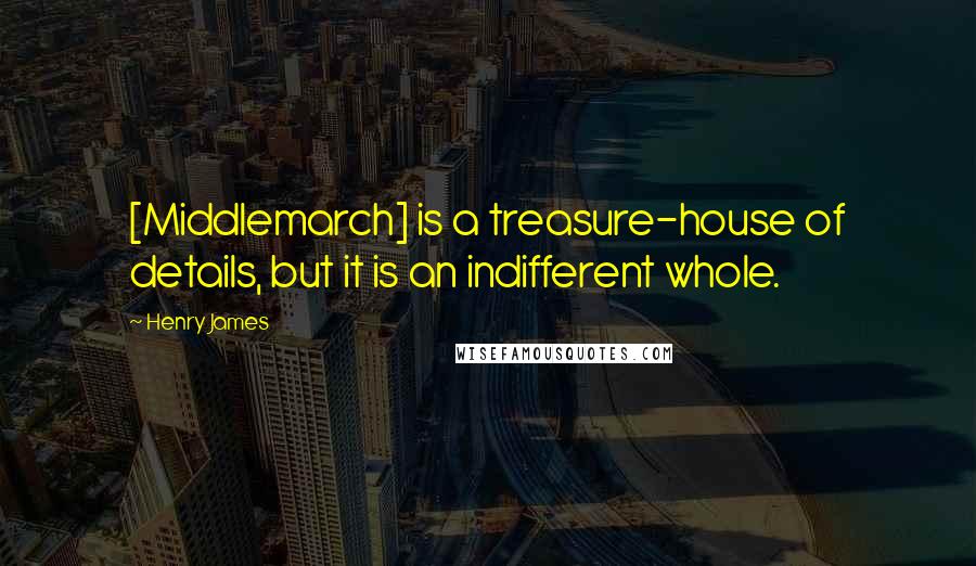 Henry James Quotes: [Middlemarch] is a treasure-house of details, but it is an indifferent whole.