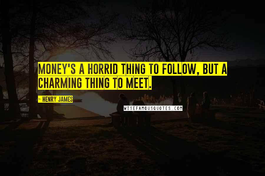 Henry James Quotes: Money's a horrid thing to follow, but a charming thing to meet.