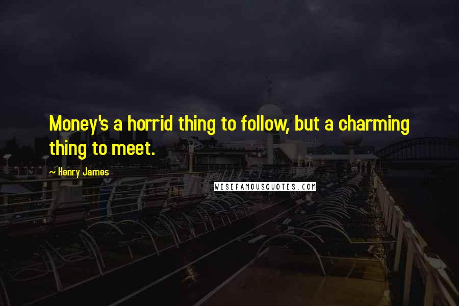 Henry James Quotes: Money's a horrid thing to follow, but a charming thing to meet.