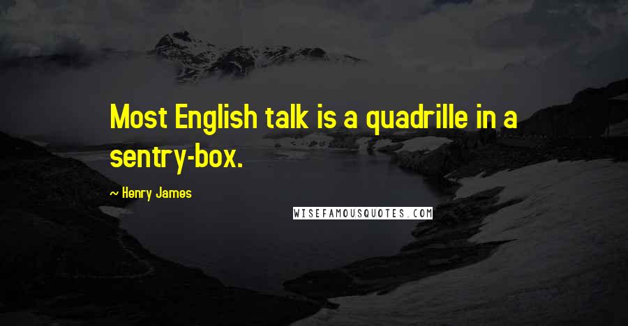 Henry James Quotes: Most English talk is a quadrille in a sentry-box.